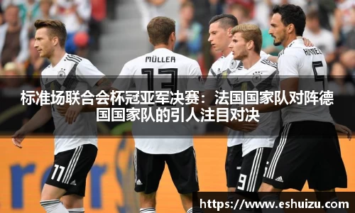 标准场联合会杯冠亚军决赛：法国国家队对阵德国国家队的引人注目对决